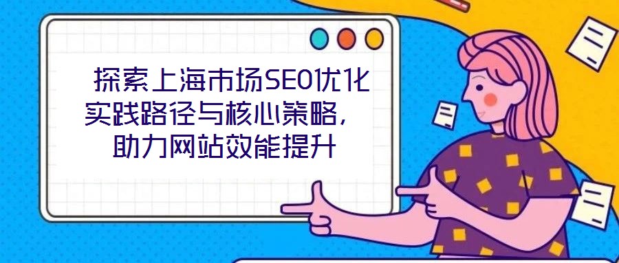  探索上海市場SEO優(yōu)化實踐路徑與核心策略，助力網(wǎng)站效能提升
