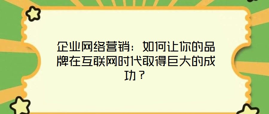 企業(yè)網絡營銷：如何讓你的品牌在互聯(lián)網時代取得巨大的成功？