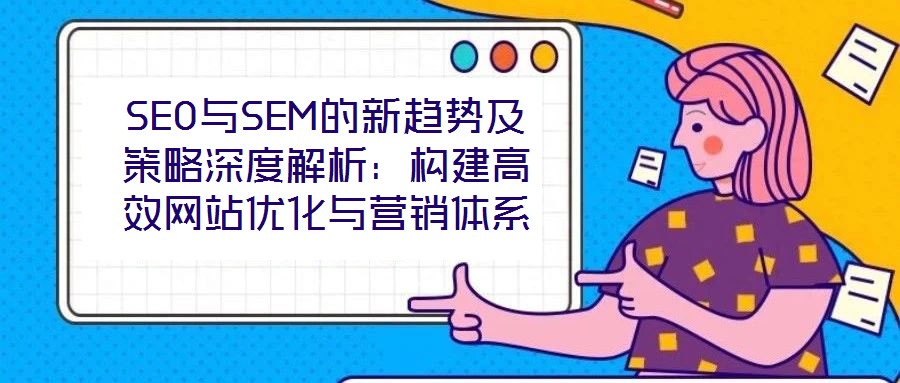 SEO與SEM的新趨勢(shì)及策略深度解析：構(gòu)建高效網(wǎng)站優(yōu)化與營(yíng)銷體系