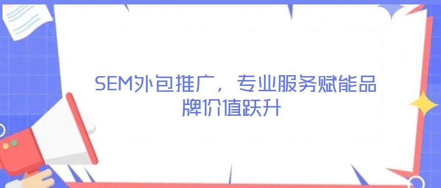  SEM外包推廣，專業(yè)服務(wù)賦能品牌價(jià)值躍升