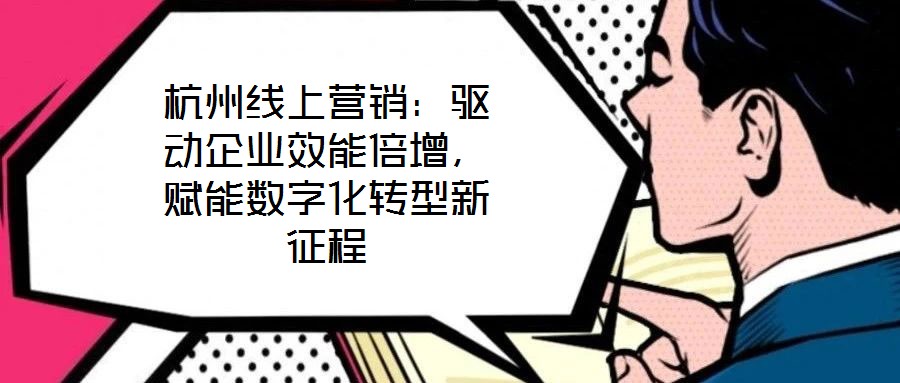 杭州線上營銷：驅(qū)動企業(yè)效能倍增，賦能數(shù)字化轉(zhuǎn)型新征程