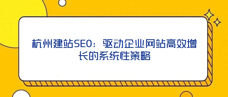 杭州建站SEO：驅動企業(yè)網(wǎng)站高效增長的系統(tǒng)性策略