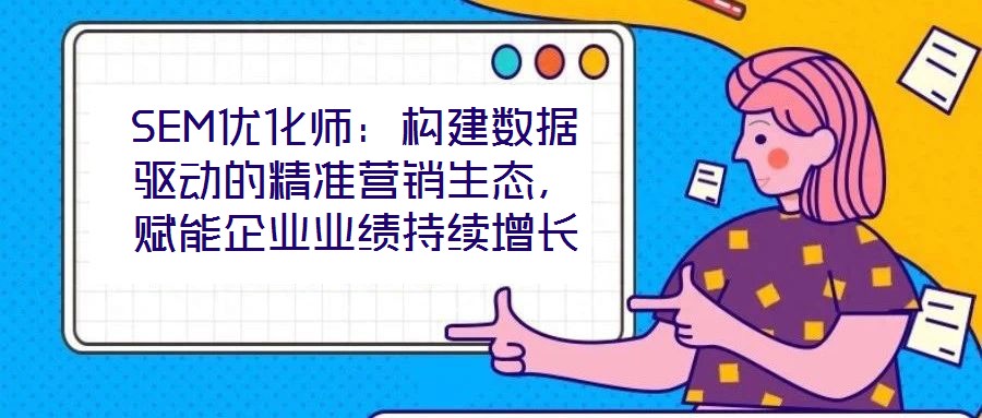 SEM優(yōu)化師：構(gòu)建數(shù)據(jù)驅(qū)動(dòng)的精準(zhǔn)營銷生態(tài)，賦能企業(yè)業(yè)績(jī)持續(xù)增長(zhǎng)