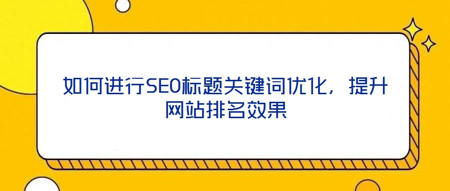 如何進行SEO標題關(guān)鍵詞優(yōu)化，提升網(wǎng)站排名效果