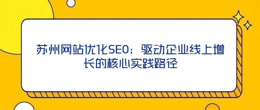蘇州網(wǎng)站優(yōu)化SEO：驅(qū)動(dòng)企業(yè)線上增長(zhǎng)的核心實(shí)踐路徑