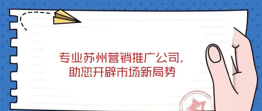  專(zhuān)業(yè)蘇州營(yíng)銷(xiāo)推廣公司，助您開(kāi)辟市場(chǎng)新局勢(shì)