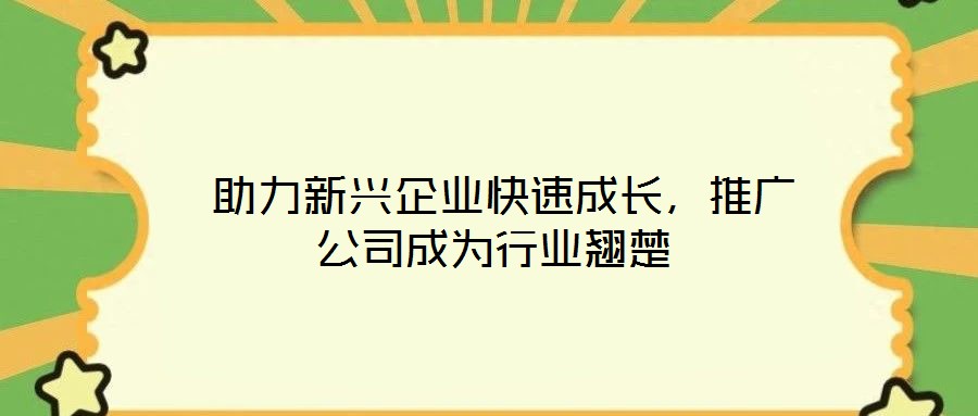  助力新興企業(yè)快速成長，推廣公司成為行業(yè)翹楚