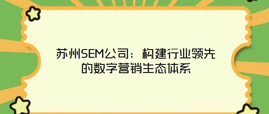 蘇州SEM公司：構(gòu)建行業(yè)領(lǐng)先的數(shù)字營(yíng)銷(xiāo)生態(tài)體系