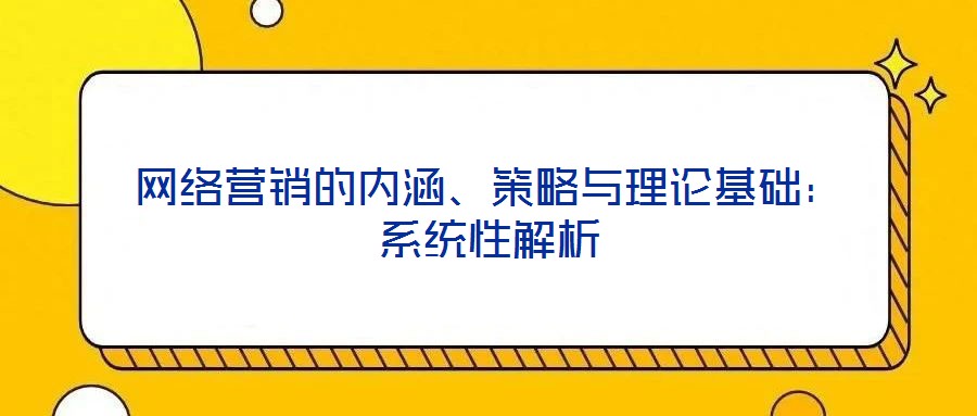 網(wǎng)絡(luò)營銷的內(nèi)涵、策略與理論基礎(chǔ)：系統(tǒng)性解析