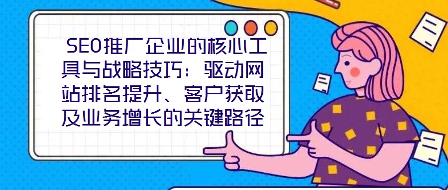  SEO推廣企業(yè)的核心工具與戰(zhàn)略技巧：驅(qū)動(dòng)網(wǎng)站排名提升、客戶獲取及業(yè)務(wù)增長(zhǎng)的關(guān)鍵路徑