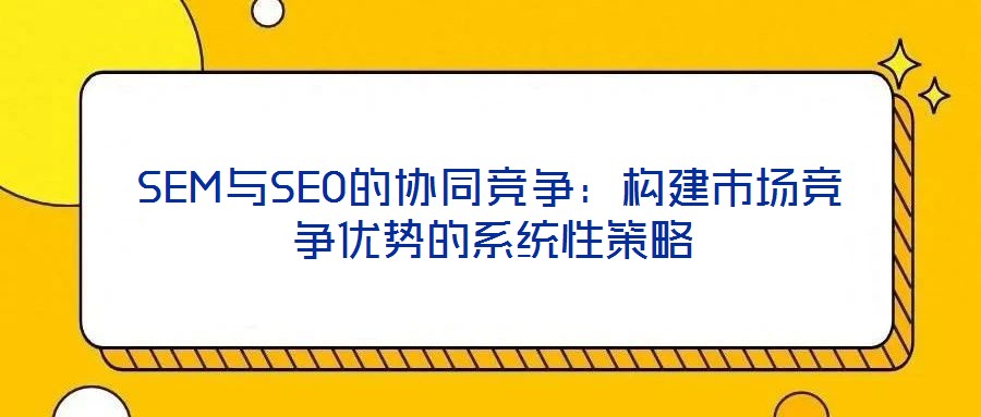 SEM與SEO的協(xié)同競爭：構(gòu)建市場(chǎng)競爭優(yōu)勢(shì)的系統(tǒng)性策略