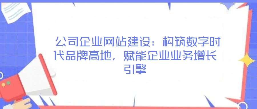  公司企業(yè)網(wǎng)站建設：構(gòu)筑數(shù)字時代品牌高地，賦能企業(yè)業(yè)務增長引擎