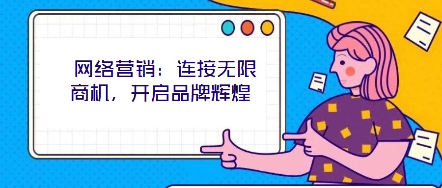  網(wǎng)絡營銷：連接無限商機，開啟品牌輝煌