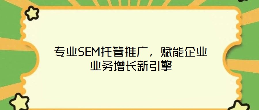 專業(yè)SEM托管推廣，賦能企業(yè)業(yè)務(wù)增長(zhǎng)新引擎