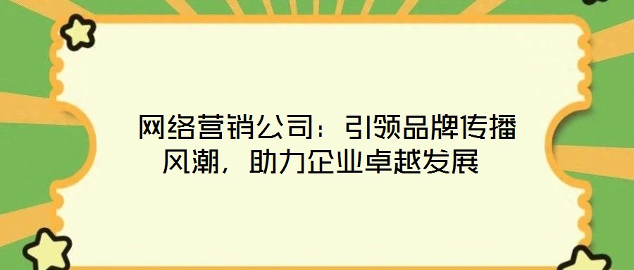  網(wǎng)絡(luò)營(yíng)銷(xiāo)公司：引領(lǐng)品牌傳播風(fēng)潮，助力企業(yè)卓越發(fā)展