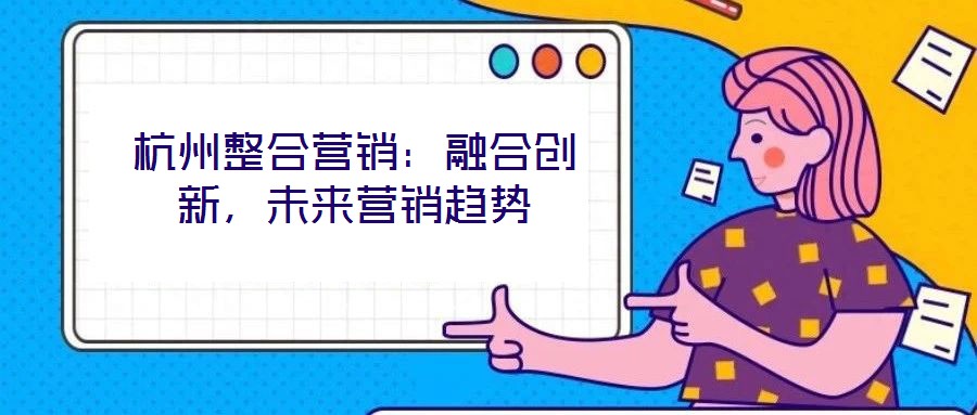 杭州整合營銷：融合創(chuàng)新，未來營銷趨勢