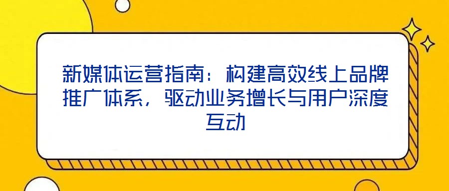 新媒體運(yùn)營(yíng)指南：構(gòu)建高效線上品牌推廣體系，驅(qū)動(dòng)業(yè)務(wù)增長(zhǎng)與用戶深度互動(dòng)