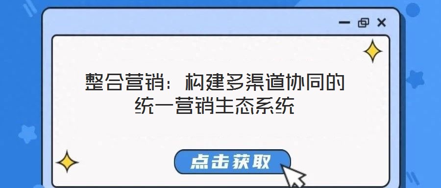 整合營(yíng)銷：構(gòu)建多渠道協(xié)同的統(tǒng)一營(yíng)銷生態(tài)系統(tǒng)