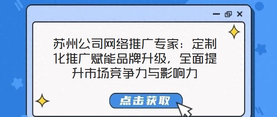 蘇州公司網(wǎng)絡(luò)推廣專家：定制化推廣賦能品牌升級，全面提升市場競爭力與影響力