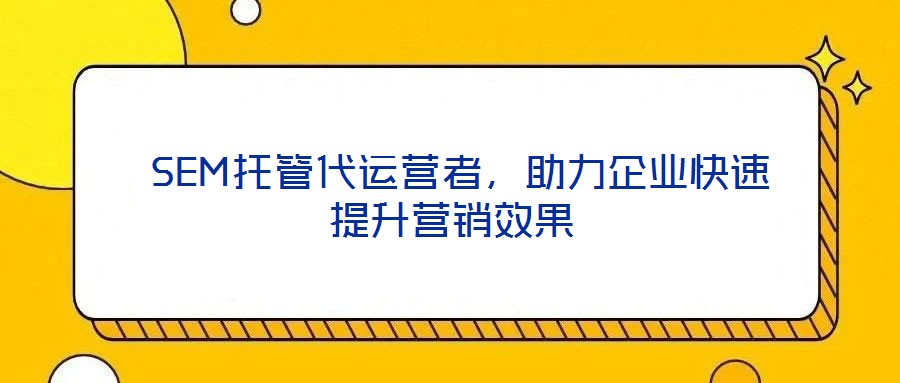  SEM托管代運(yùn)營(yíng)者，助力企業(yè)快速提升營(yíng)銷(xiāo)效果