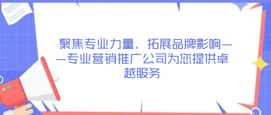  聚焦專(zhuān)業(yè)力量，拓展品牌影響——專(zhuān)業(yè)營(yíng)銷(xiāo)推廣公司為您提供卓越服務(wù)