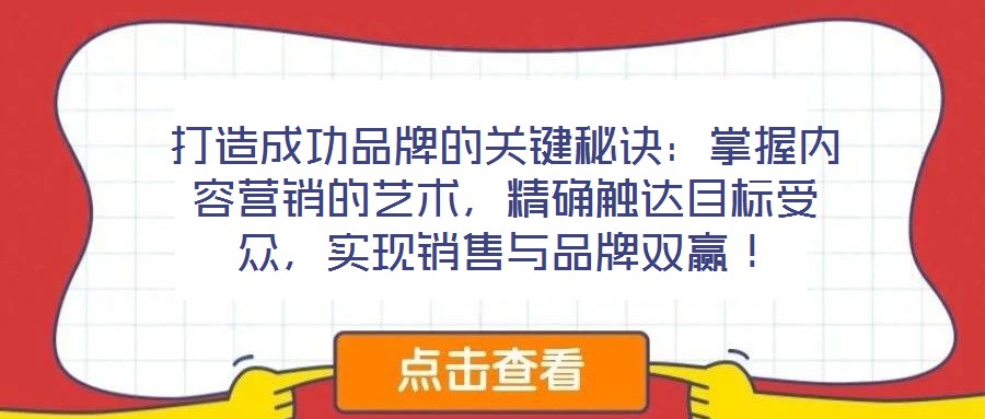 打造成功品牌的關(guān)鍵秘訣：掌握內(nèi)容營銷的藝術(shù)，精確觸達目標受眾，實現(xiàn)銷售與品牌雙贏！