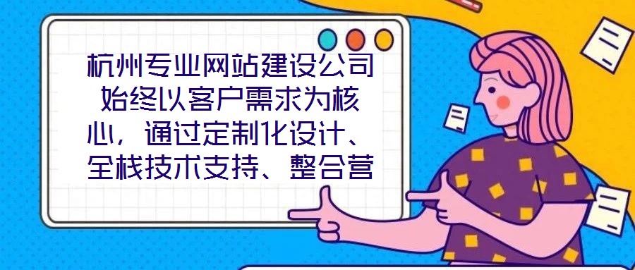杭州專業(yè)網(wǎng)站建設(shè)公司始終以客戶需求為核心，通過定制化設(shè)計、全棧技術(shù)支持、整合營銷推廣及全周期售后服務(wù)四大核心維度，致力于為客戶提供兼具視覺吸引力、技術(shù)穩(wěn)定性、營