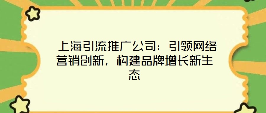  上海引流推廣公司：引領(lǐng)網(wǎng)絡(luò)營銷創(chuàng)新，構(gòu)建品牌增長新生態(tài)