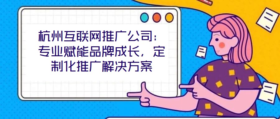 杭州互聯(lián)網(wǎng)推廣公司：專(zhuān)業(yè)賦能品牌成長(zhǎng)，定制化推廣解決方案