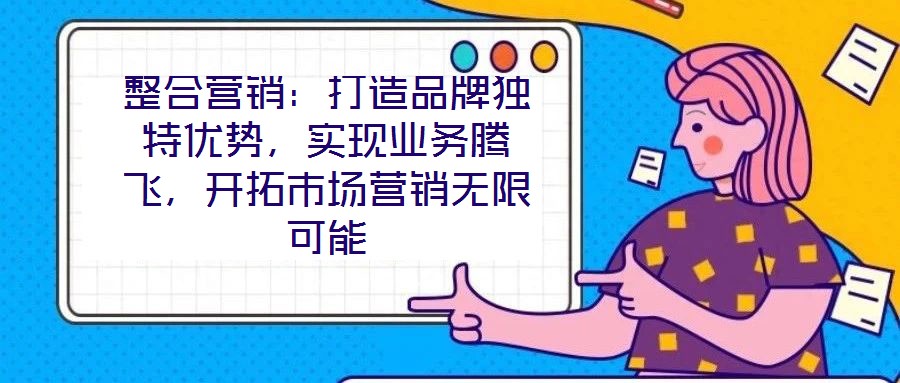 整合營銷：打造品牌獨特優(yōu)勢，實現(xiàn)業(yè)務(wù)騰飛，開拓市場營銷無限可能