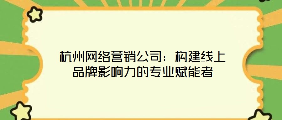 杭州網(wǎng)絡(luò)營(yíng)銷公司：構(gòu)建線上品牌影響力的專業(yè)賦能者