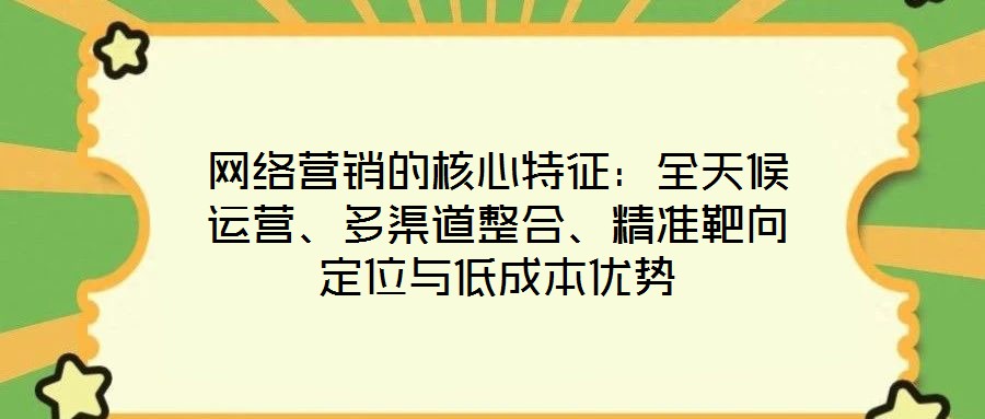 網(wǎng)絡營銷的核心特征：全天候運營、多渠道整合、精準靶向定位與低成本優(yōu)勢