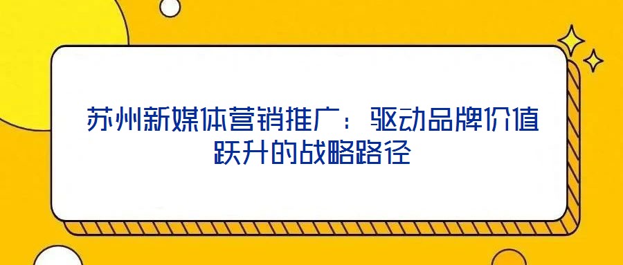 蘇州新媒體營銷推廣：驅(qū)動(dòng)品牌價(jià)值躍升的戰(zhàn)略路徑