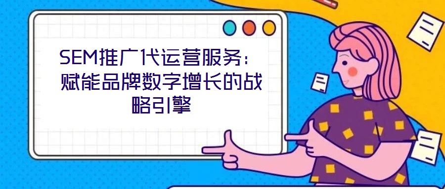 SEM推廣代運營服務：賦能品牌數(shù)字增長的戰(zhàn)略引擎