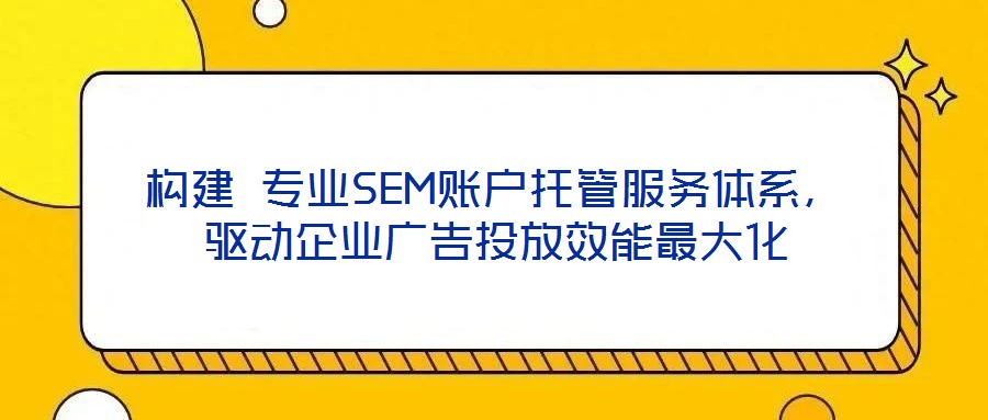 構(gòu)建 專業(yè)SEM賬戶托管服務(wù)體系，驅(qū)動企業(yè)廣告投放效能最大化