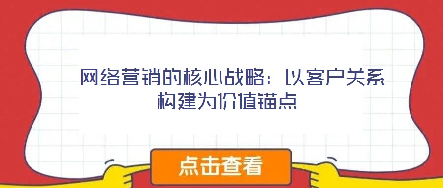  網(wǎng)絡(luò)營銷的核心戰(zhàn)略：以客戶關(guān)系構(gòu)建為價值錨點(diǎn)