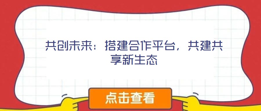 共創(chuàng)未來：搭建合作平臺，共建共享新生態(tài)