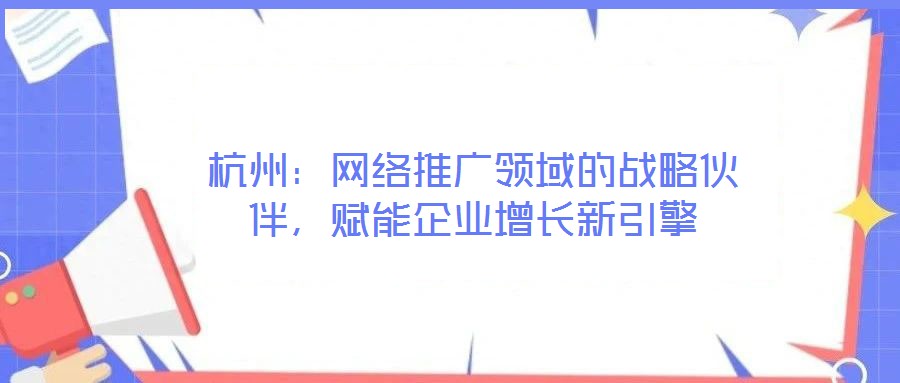 杭州：網(wǎng)絡(luò)推廣領(lǐng)域的戰(zhàn)略伙伴，賦能企業(yè)增長(zhǎng)新引擎