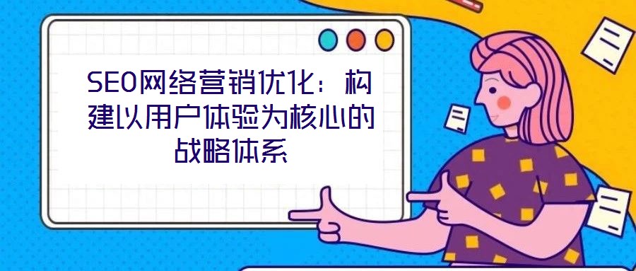SEO網(wǎng)絡(luò)營(yíng)銷(xiāo)優(yōu)化：構(gòu)建以用戶體驗(yàn)為核心的戰(zhàn)略體系