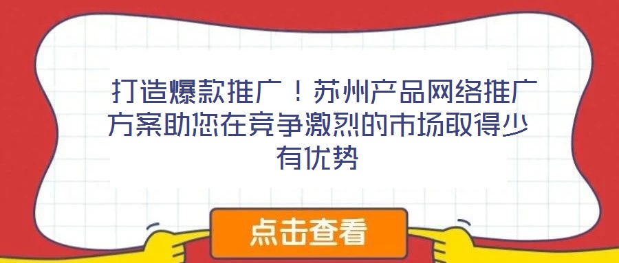  打造爆款推廣！蘇州產(chǎn)品網(wǎng)絡(luò)推廣方案助您在競爭激烈的市場取得少有優(yōu)勢