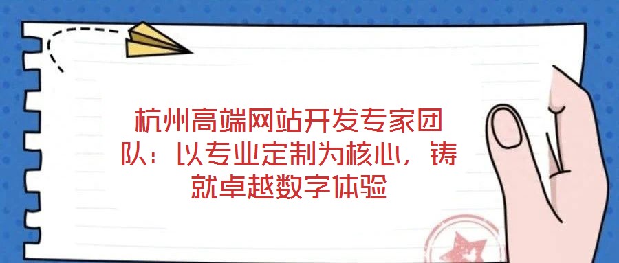 杭州高端網(wǎng)站開發(fā)專家團(tuán)隊(duì)：以專業(yè)定制為核心，鑄就卓越數(shù)字體驗(yàn)