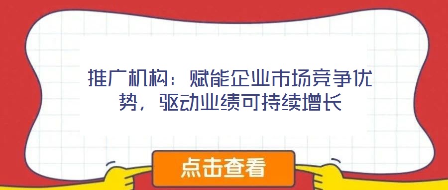 推廣機構(gòu)：賦能企業(yè)市場競爭優(yōu)勢，驅(qū)動業(yè)績可持續(xù)增長