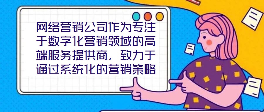 網(wǎng)絡(luò)營(yíng)銷公司作為專注于數(shù)字化營(yíng)銷領(lǐng)域的高端服務(wù)提供商，致力于通過(guò)系統(tǒng)化的營(yíng)銷策略與精細(xì)化的活動(dòng)執(zhí)行，助力客戶提升在線業(yè)務(wù)的核心競(jìng)爭(zhēng)力與市場(chǎng)價(jià)值。這類企業(yè)依托深厚