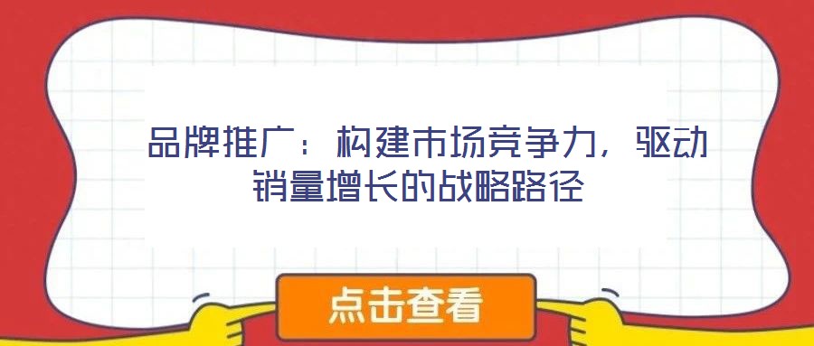  品牌推廣：構(gòu)建市場(chǎng)競(jìng)爭(zhēng)力，驅(qū)動(dòng)銷量增長(zhǎng)的戰(zhàn)略路徑