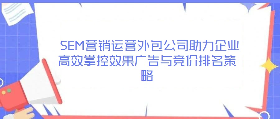 SEM營(yíng)銷運(yùn)營(yíng)外包公司助力企業(yè)高效掌控效果廣告與競(jìng)價(jià)排名策略