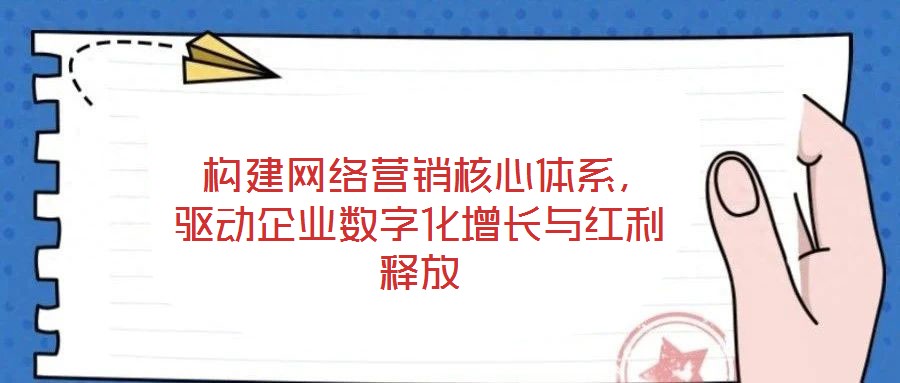  構(gòu)建網(wǎng)絡營銷核心體系，驅(qū)動企業(yè)數(shù)字化增長與紅利釋放