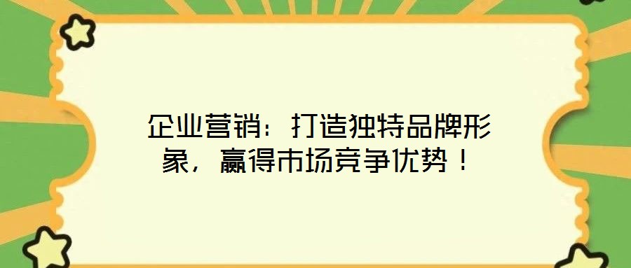 企業(yè)營銷：打造獨特品牌形象，贏得市場競爭優(yōu)勢！