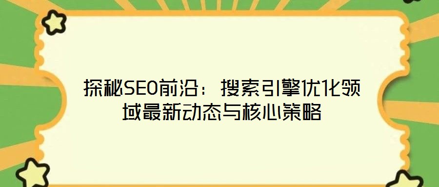 探秘SEO前沿：搜索引擎優(yōu)化領(lǐng)域最新動態(tài)與核心策略