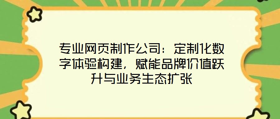 專業(yè)網(wǎng)頁制作公司：定制化數(shù)字體驗構建，賦能品牌價值躍升與業(yè)務生態(tài)擴張