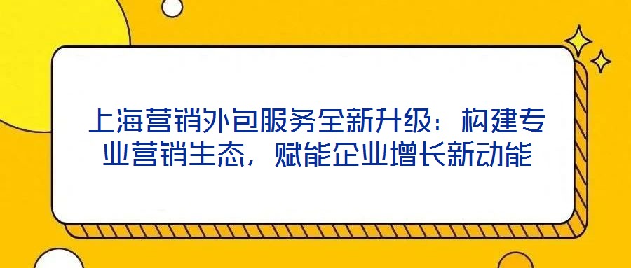 上海營銷外包服務(wù)全新升級：構(gòu)建專業(yè)營銷生態(tài)，賦能企業(yè)增長新動能